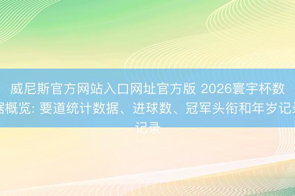 威尼斯官方网站入口网址官方版 2026寰宇杯数据概览: 要道统计数据、进球数、冠军头衔和年岁记录