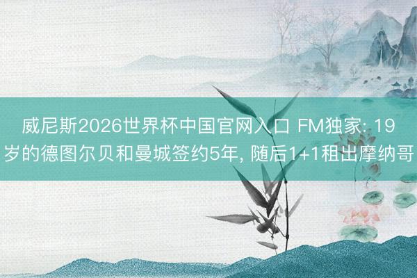威尼斯2026世界杯中国官网入口 FM独家: 19岁的德图尔贝和曼城签约5年, 随后1+1租出摩纳哥
