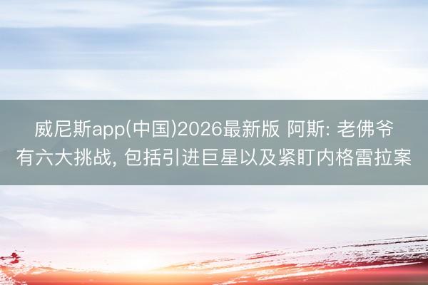 威尼斯app(中国)2026最新版 阿斯: 老佛爷有六大挑战, 包括引进巨星以及紧盯内格雷拉案