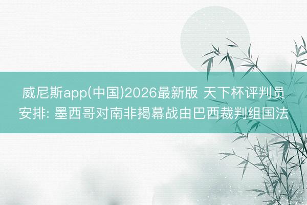 威尼斯app(中国)2026最新版 天下杯评判员安排: 墨西哥对南非揭幕战由巴西裁判组国法