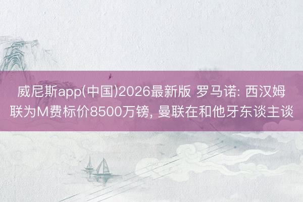 威尼斯app(中国)2026最新版 罗马诺: 西汉姆联为M费标价8500万镑, 曼联在和他牙东谈主谈