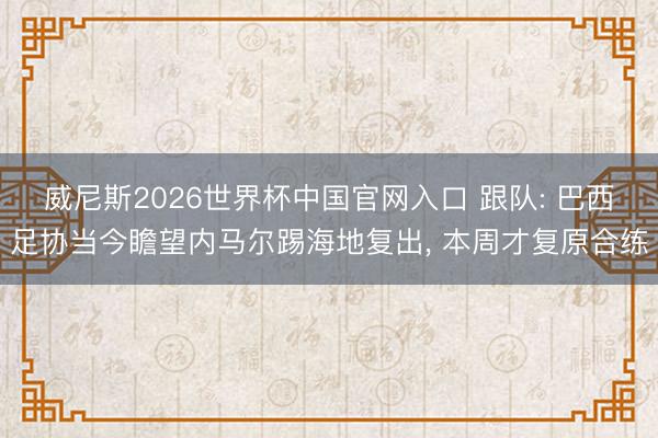 威尼斯2026世界杯中国官网入口 跟队: 巴西足协当今瞻望内马尔踢海地复出， 本周才复原合练