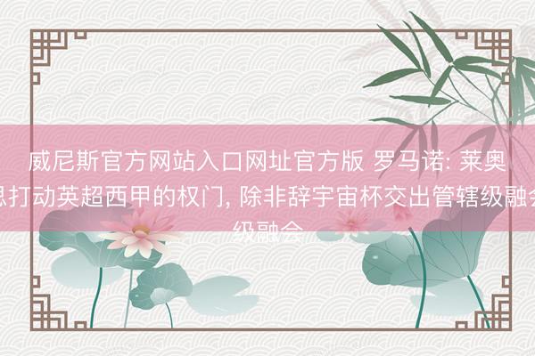 威尼斯官方网站入口网址官方版 罗马诺: 莱奥思打动英超西甲的权门， 除非辞宇宙杯交出管辖级融会
