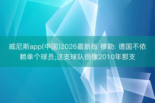 威尼斯app(中国)2026最新版 穆勒: 德国不依赖单个球员;这支球队很像2010年那支