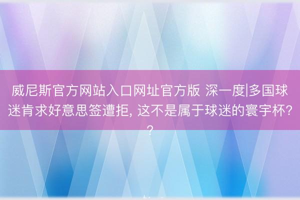 威尼斯官方网站入口网址官方版 深一度|多国球迷肯求好意思签遭拒, 这不是属于球迷的寰宇杯?