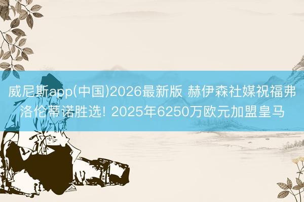 威尼斯app(中国)2026最新版 赫伊森社媒祝福弗洛伦蒂诺胜选! 2025年6250万欧元加盟皇马