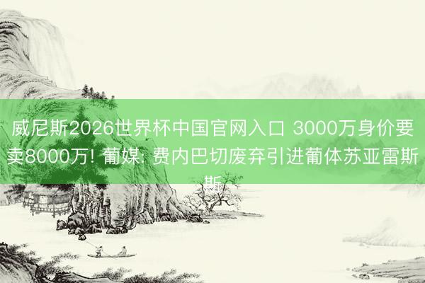 威尼斯2026世界杯中国官网入口 3000万身价要卖8000万! 葡媒: 费内巴切废弃引进葡体苏亚雷斯