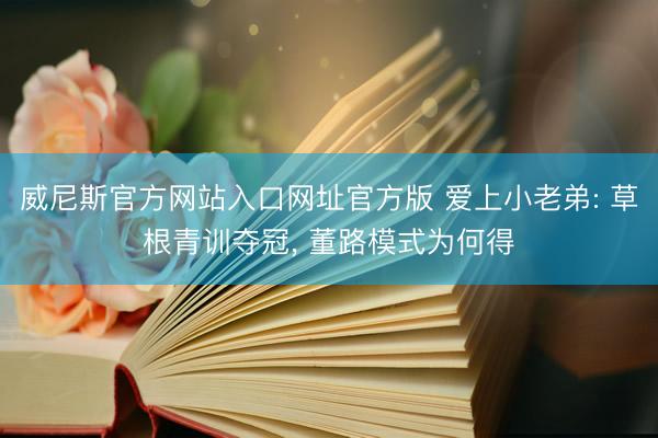 威尼斯官方网站入口网址官方版 爱上小老弟: 草根青训夺冠， 董路模式为何得