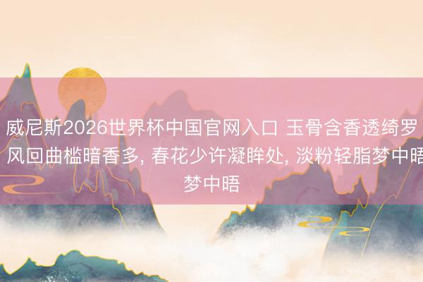 威尼斯2026世界杯中国官网入口 玉骨含香透绮罗， 风回曲槛暗香多， 春花少许凝眸处， 淡粉轻脂梦中晤