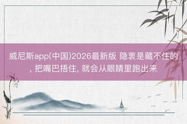 威尼斯app(中国)2026最新版 隐衷是藏不住的， 把嘴巴捂住， 就会从眼睛里跑出来