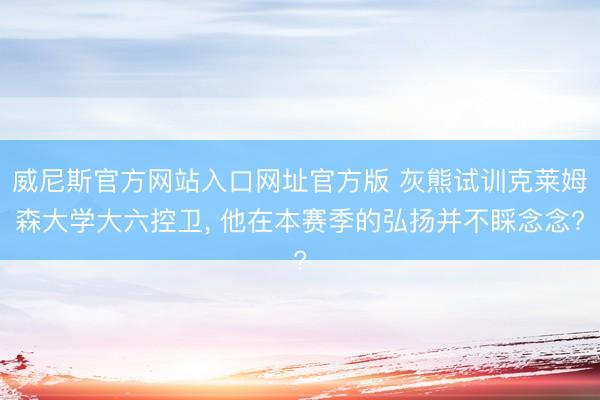 威尼斯官方网站入口网址官方版 灰熊试训克莱姆森大学大六控卫, 他在本赛季的弘扬并不睬念念?