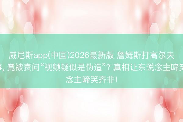 威尼斯app(中国)2026最新版 詹姆斯打高尔夫惹讼事, 竟被责问“视频疑似是伪造”? 真相让东说念主啼笑齐非!