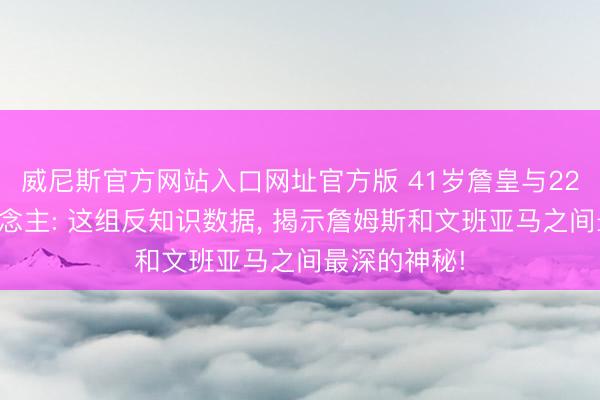 威尼斯官方网站入口网址官方版 41岁詹皇与22岁外星东说念主: 这组反知识数据, 揭示詹姆斯和文班亚马之间最深的神秘!