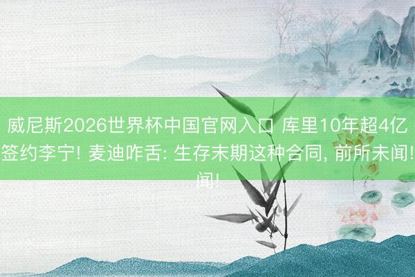 威尼斯2026世界杯中国官网入口 库里10年超4亿签约李宁! 麦迪咋舌: 生存末期这种合同, 前所未闻!