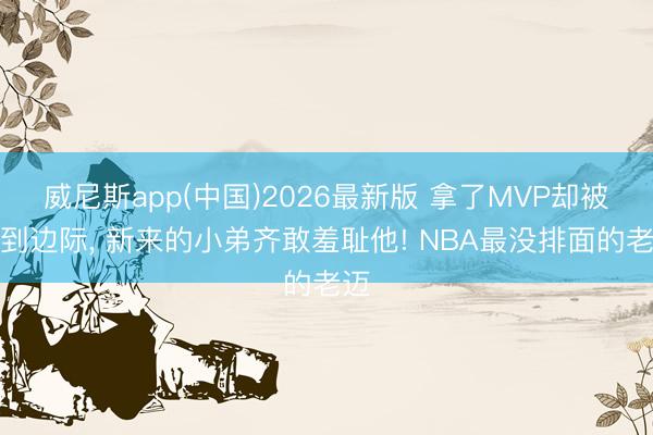 威尼斯app(中国)2026最新版 拿了MVP却被挤到边际， 新来的小弟齐敢羞耻他! NBA最没排面的老迈