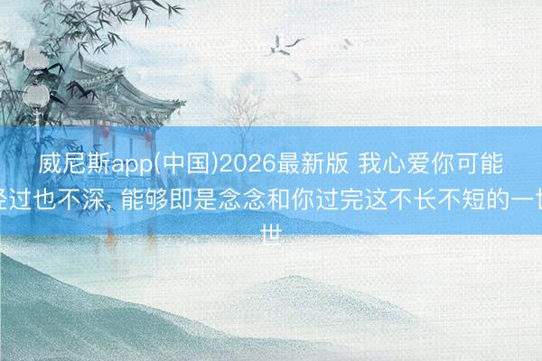 威尼斯app(中国)2026最新版 我心爱你可能经过也不深， 能够即是念念和你过完这不长不短的一世