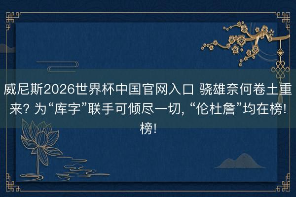 威尼斯2026世界杯中国官网入口 骁雄奈何卷土重来? 为“库字”联手可倾尽一切， “伦杜詹”均在榜!