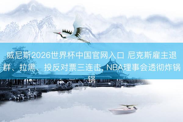 威尼斯2026世界杯中国官网入口 尼克斯雇主退群、拉黑、投反对票三连击， NBA理事会透彻炸锅