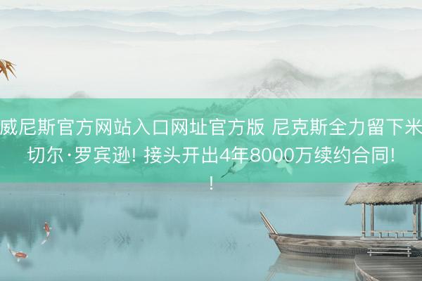 威尼斯官方网站入口网址官方版 尼克斯全力留下米切尔·罗宾逊! 接头开出4年8000万续约合同!