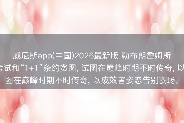 威尼斯app(中国)2026最新版 勒布朗詹姆斯在休赛期通过高强度考试和“1+1”条约贪图， 试图在巅峰时期不时传奇， 以成效者姿态告别赛场。