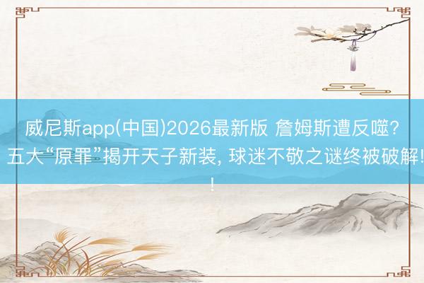 威尼斯app(中国)2026最新版 詹姆斯遭反噬? 五大“原罪”揭开天子新装， 球迷不敬之谜终被破解!
