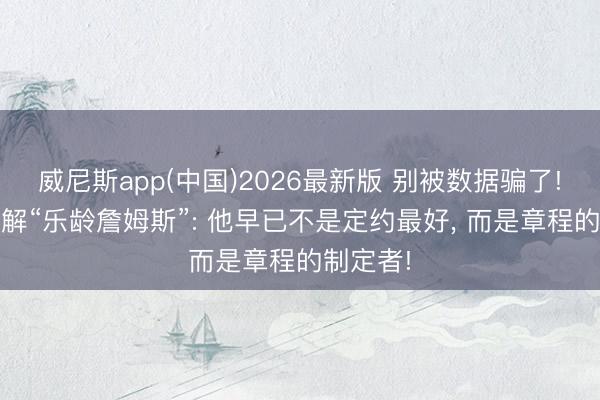 威尼斯app(中国)2026最新版 别被数据骗了! 深度拆解“乐龄詹姆斯”: 他早已不是定约最好， 而是章程的制定者!
