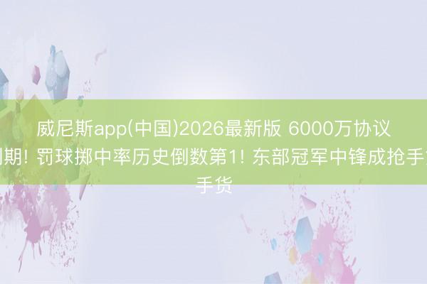 威尼斯app(中国)2026最新版 6000万协议到期! 罚球掷中率历史倒数第1! 东部冠军中锋成抢手货