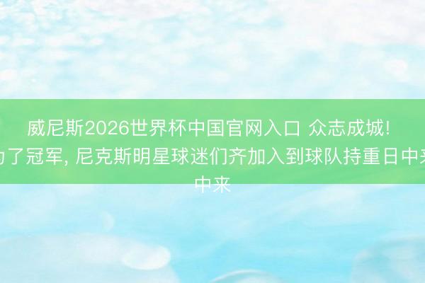威尼斯2026世界杯中国官网入口 众志成城! 为了冠军, 尼克斯明星球迷们齐加入到球队持重日中来
