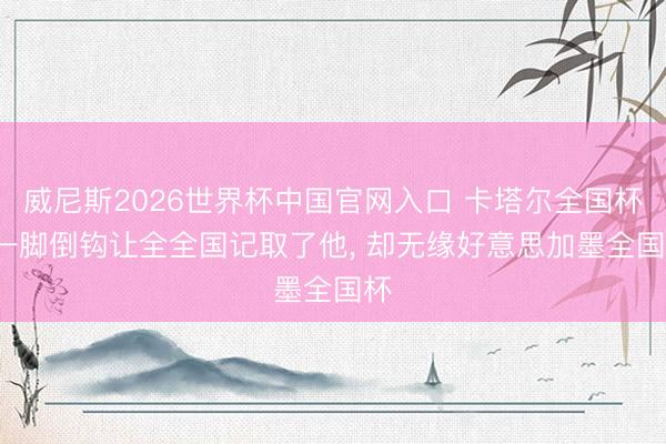 威尼斯2026世界杯中国官网入口 卡塔尔全国杯, 一脚倒钩让全全国记取了他, 却无缘好意思加墨全国杯
