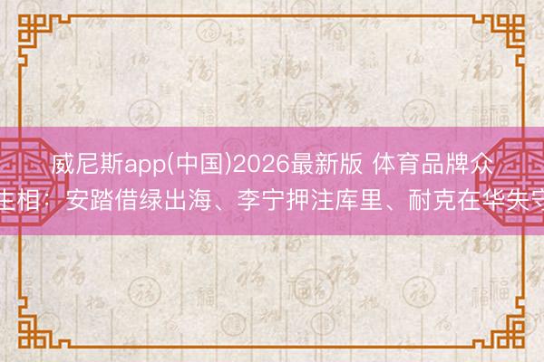 威尼斯app(中国)2026最新版 体育品牌众生相:安踏借绿出海、李宁押注库里、耐克在华失守