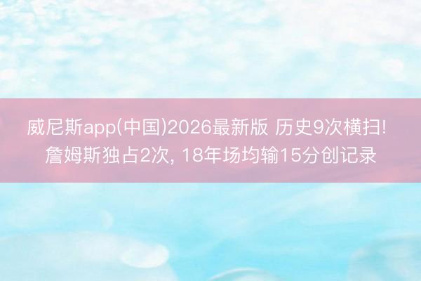 威尼斯app(中国)2026最新版 历史9次横扫! 詹姆斯独占2次, 18年场均输15分创记录