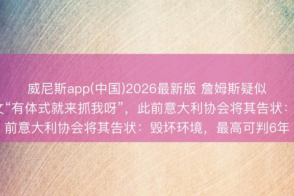 威尼斯app(中国)2026最新版 詹姆斯疑似恢复高尔夫球事件,配文“有体式就来抓我呀”,此前意大利协会将其告状:毁坏环境,最高可判6年