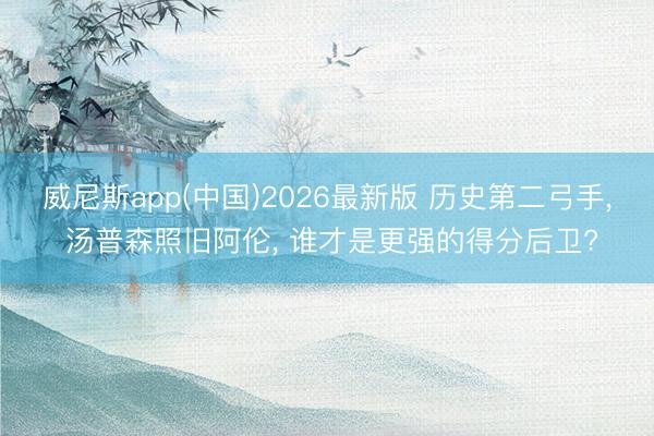 威尼斯app(中国)2026最新版 历史第二弓手, 汤普森照旧阿伦, 谁才是更强的得分后卫?