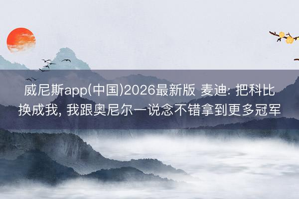 威尼斯app(中国)2026最新版 麦迪: 把科比换成我, 我跟奥尼尔一说念不错拿到更多冠军