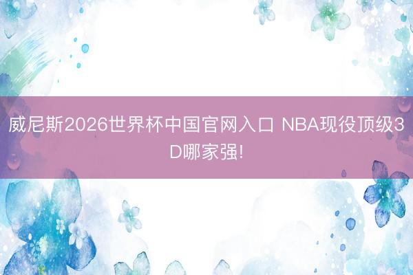 威尼斯2026世界杯中国官网入口 NBA现役顶级3D哪家强!