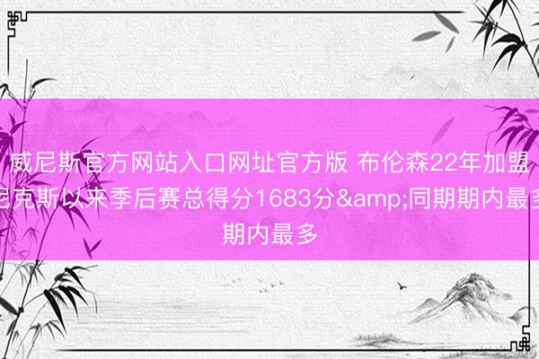 威尼斯官方网站入口网址官方版 布伦森22年加盟尼克斯以来季后赛总得分1683分&同期期内最多