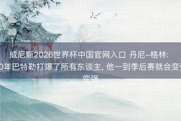 威尼斯2026世界杯中国官网入口 丹尼-格林: 20年巴特勒打爆了所有东谈主， 他一到季后赛就会变强