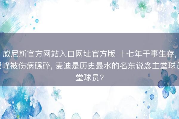 威尼斯官方网站入口网址官方版 十七年干事生存， 巅峰被伤病碾碎， 麦迪是历史最水的名东说念主堂球员?