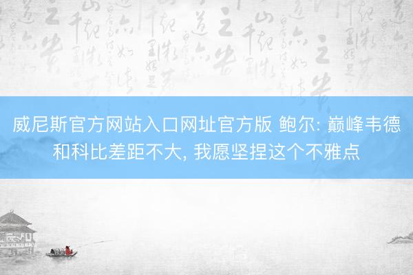 威尼斯官方网站入口网址官方版 鲍尔: 巅峰韦德和科比差距不大, 我愿坚捏这个不雅点