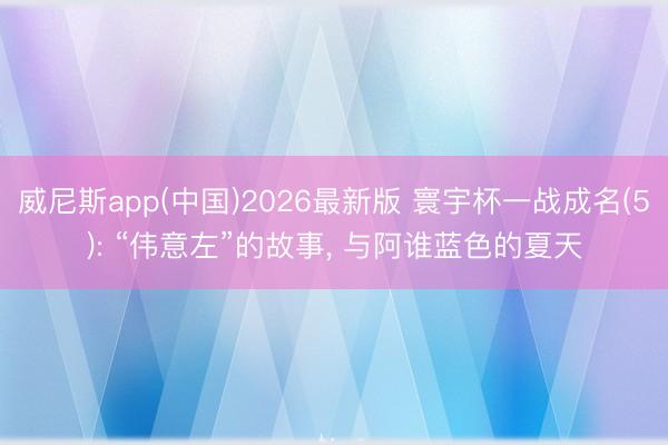 威尼斯app(中国)2026最新版 寰宇杯一战成名(5): “伟意左”的故事， 与阿谁蓝色的夏天