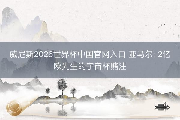 威尼斯2026世界杯中国官网入口 亚马尔: 2亿欧先生的宇宙杯赌注