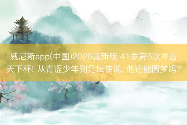 威尼斯app(中国)2026最新版 41岁第6次冲击天下杯! 从青涩少年到足坛传说， 他还能圆梦吗?