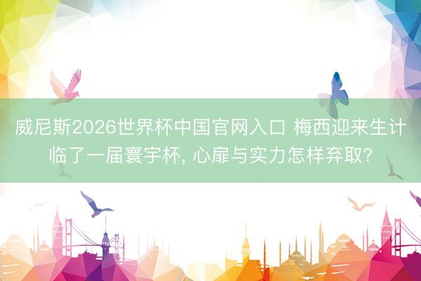 威尼斯2026世界杯中国官网入口 梅西迎来生计临了一届寰宇杯， 心扉与实力怎样弃取?