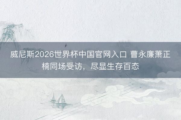 威尼斯2026世界杯中国官网入口 曹永廉萧正楠同场受访,尽显生存百态