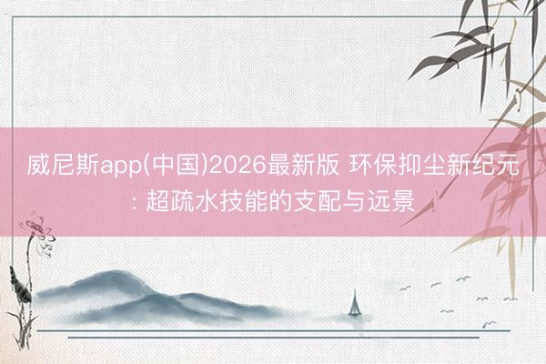 威尼斯app(中国)2026最新版 环保抑尘新纪元: 超疏水技能的支配与远景