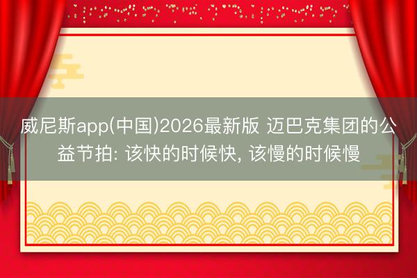 威尼斯app(中国)2026最新版 迈巴克集团的公益节拍: 该快的时候快， 该慢的时候慢