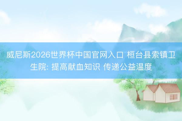 威尼斯2026世界杯中国官网入口 桓台县索镇卫生院: 提高献血知识 传递公益温度