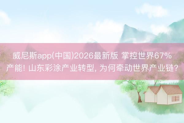 威尼斯app(中国)2026最新版 掌控世界67%产能! 山东彩涂产业转型， 为何牵动世界产业链?