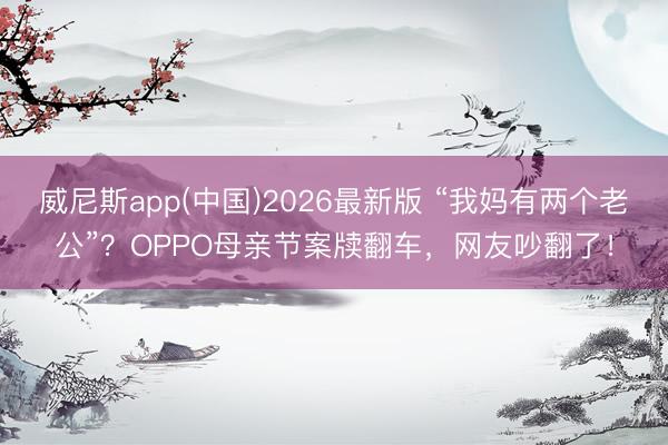 威尼斯app(中国)2026最新版 “我妈有两个老公”？OPPO母亲节案牍翻车，网友吵翻了！