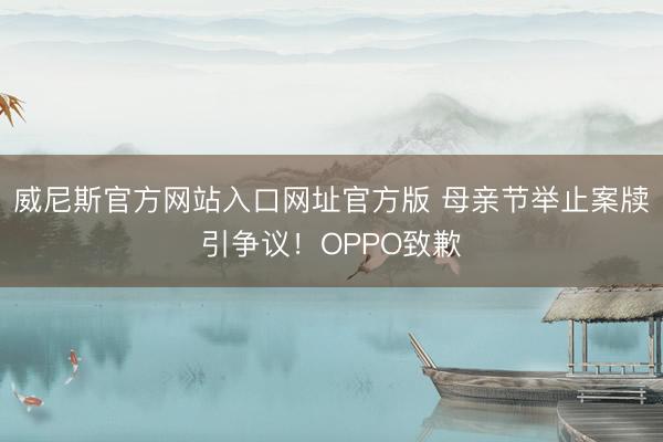 威尼斯官方网站入口网址官方版 母亲节举止案牍引争议!OPPO致歉